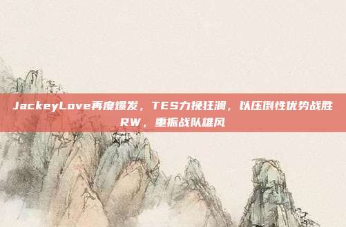 JackeyLove再度爆发，TES力挽狂澜，以压倒性优势战胜RW，重振战队雄风  第1张