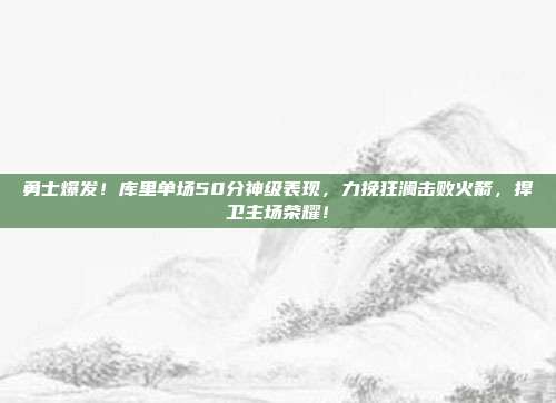 勇士爆发！库里单场50分神级表现，力挽狂澜击败火箭，捍卫主场荣耀！  第1张