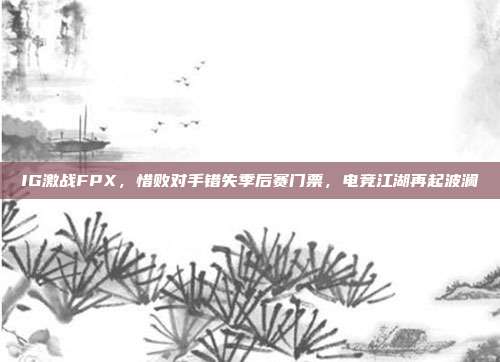 IG激战FPX，惜败对手错失季后赛门票，电竞江湖再起波澜  第1张