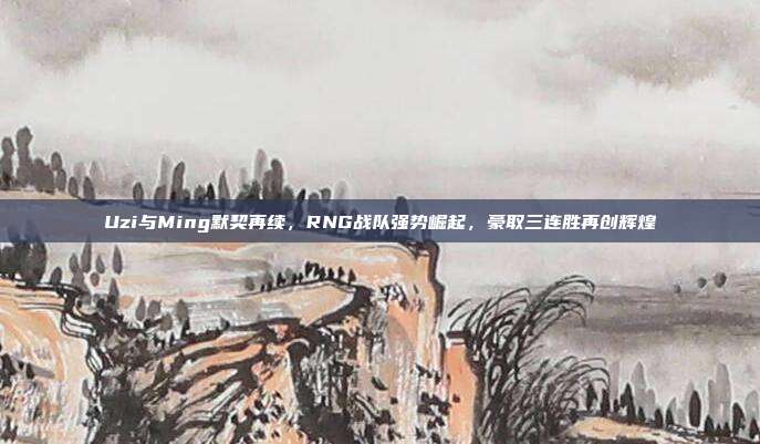 Uzi与Ming默契再续，RNG战队强势崛起，豪取三连胜再创辉煌  第1张