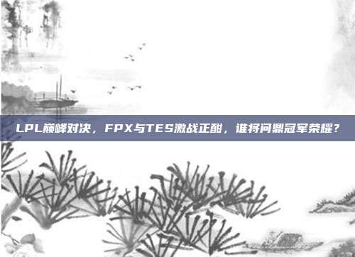 LPL巅峰对决，FPX与TES激战正酣，谁将问鼎冠军荣耀？  第1张