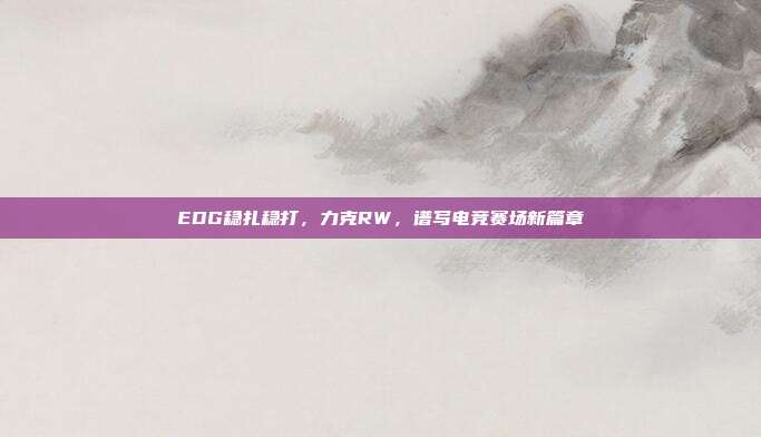 EDG稳扎稳打，力克RW，谱写电竞赛场新篇章  第1张