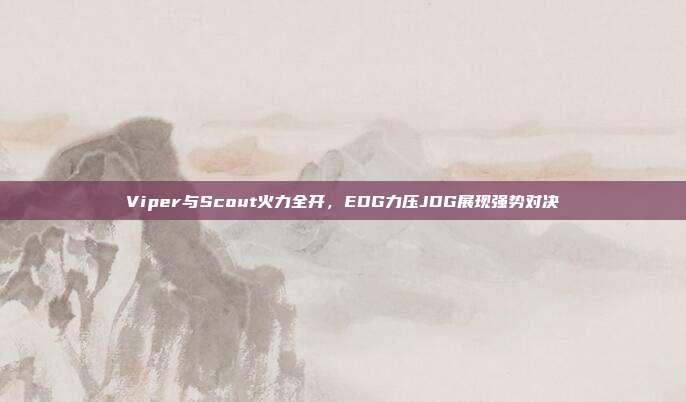 Viper与Scout火力全开，EDG力压JDG展现强势对决  第1张