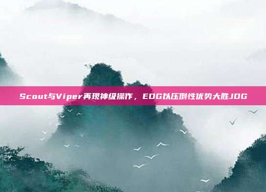 Scout与Viper再现神级操作，EDG以压倒性优势大胜JDG  第1张