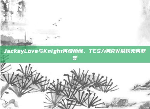 JackeyLove与Knight再续前缘，TES力克RW展现无间默契  第1张