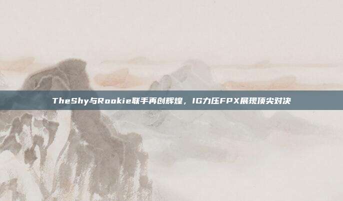 TheShy与Rookie联手再创辉煌，IG力压FPX展现顶尖对决  第1张