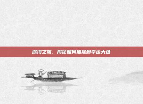 深海之旅，揭秘如何捕捉到幸运大鱼  第1张