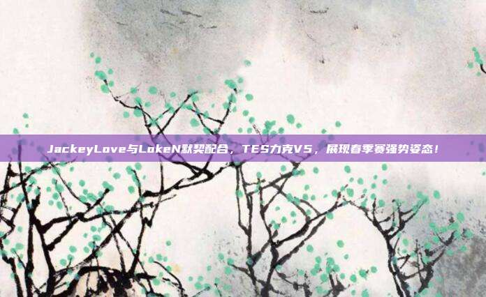 JackeyLove与LokeN默契配合，TES力克V5，展现春季赛强势姿态！  第1张