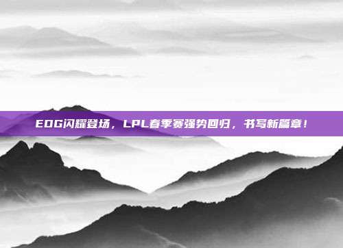 EDG闪耀登场，LPL春季赛强势回归，书写新篇章！  第1张