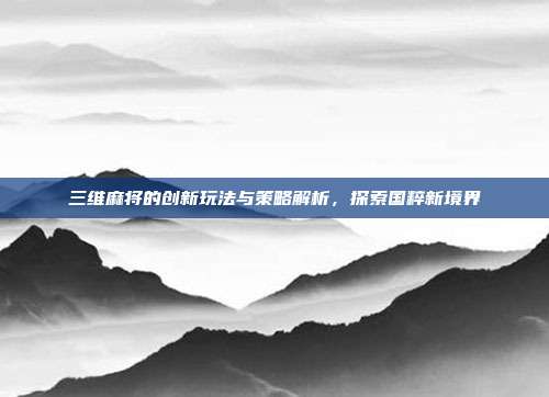 三维麻将的创新玩法与策略解析，探索国粹新境界  第1张