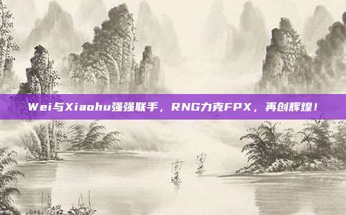 Wei与Xiaohu强强联手，RNG力克FPX，再创辉煌！  第1张