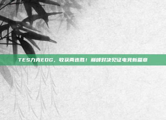 TES力克EDG，收获两连胜！巅峰对决见证电竞新篇章  第1张