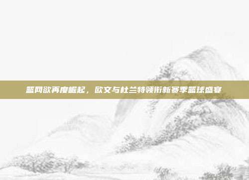 篮网欲再度崛起，欧文与杜兰特领衔新赛季篮球盛宴  第1张