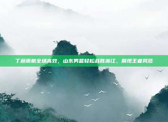 丁彦雨航全场高效，山东男篮轻松战胜浙江，展现王者风范  第1张