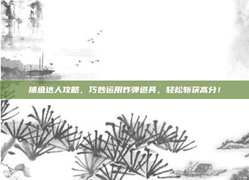 捕鱼达人攻略，巧妙运用炸弹道具，轻松斩获高分！  第1张