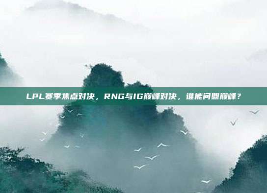 LPL赛季焦点对决，RNG与IG巅峰对决，谁能问鼎巅峰？  第1张