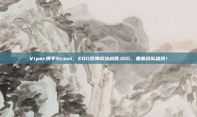 Viper携手Scout，EDG反弹成功战胜JDG，重振战队雄风！  第1张