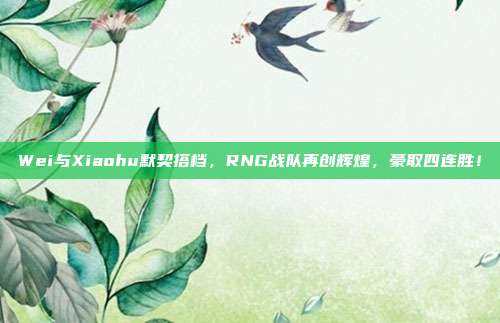 Wei与Xiaohu默契搭档，RNG战队再创辉煌，豪取四连胜！  第1张