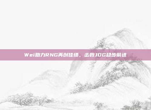 Wei助力RNG再创佳绩，击败JDG稳步前进  第1张