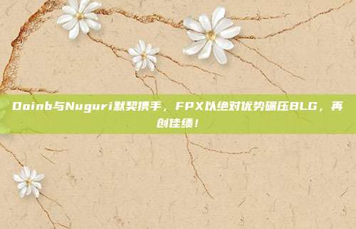 Doinb与Nuguri默契携手，FPX以绝对优势碾压BLG，再创佳绩！  第1张