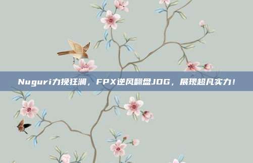 Nuguri力挽狂澜，FPX逆风翻盘JDG，展现超凡实力！  第1张