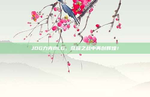 JDG力克BLG，荣耀之战中再创辉煌！  第1张