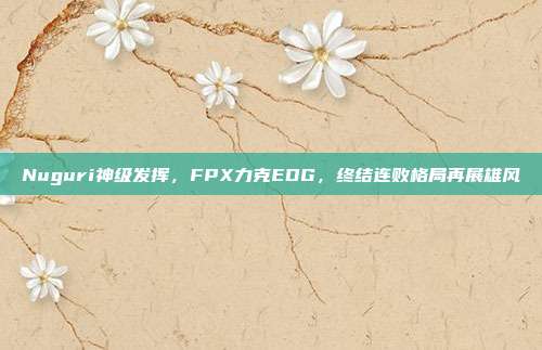 Nuguri神级发挥，FPX力克EDG，终结连败格局再展雄风  第1张