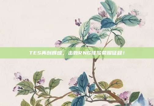 TES再创辉煌，击败RNG续写荣耀征程！  第1张