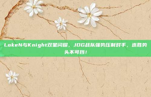 LokeN与Knight双星闪耀，JDG战队强势压制对手，连胜势头不可挡！  第1张