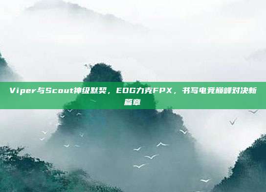 Viper与Scout神级默契，EDG力克FPX，书写电竞巅峰对决新篇章  第1张