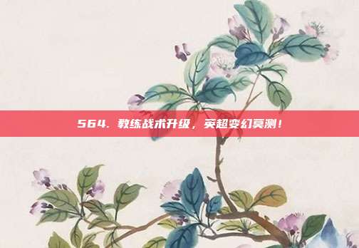 564. 教练战术升级，英超变幻莫测！  第1张