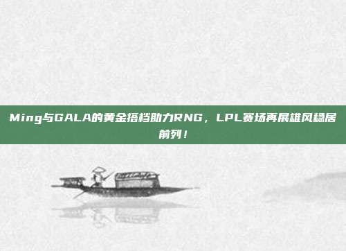 Ming与GALA的黄金搭档助力RNG，LPL赛场再展雄风稳居前列！  第1张