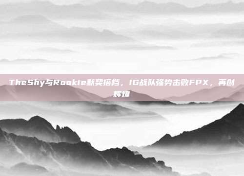 TheShy与Rookie默契搭档，IG战队强势击败FPX，再创辉煌  第1张