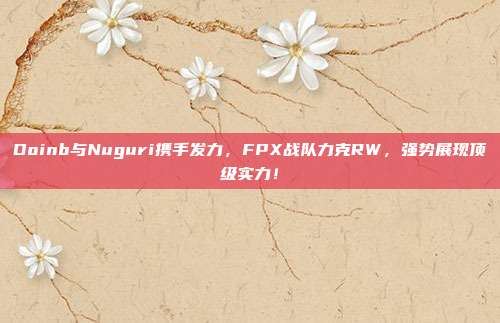 Doinb与Nuguri携手发力，FPX战队力克RW，强势展现顶级实力！  第1张