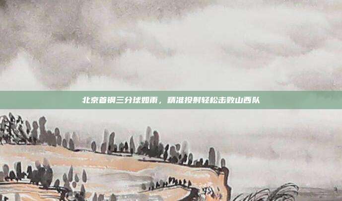 北京首钢三分球如雨，精准投射轻松击败山西队  第1张