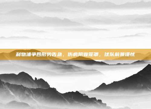 利物浦争四形势告急，伤病阴霾笼罩，球队前景堪忧  第1张