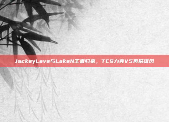 JackeyLove与LokeN王者归来，TES力克V5再展雄风  第1张