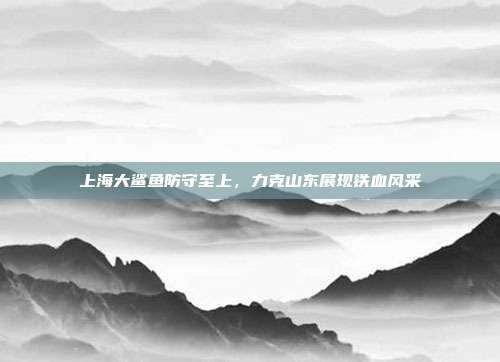 上海大鲨鱼防守至上，力克山东展现铁血风采  第1张