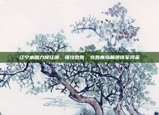 辽宁本钢力挽狂澜，强攻致胜，完胜青岛展现铁军风采  第1张