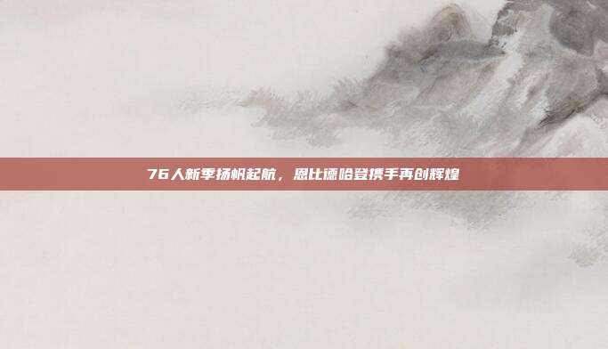 76人新季扬帆起航，恩比德哈登携手再创辉煌  第1张