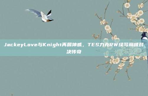 JackeyLove与Knight再展神威，TES力克RW续写巅峰对决传奇  第1张