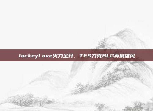 JackeyLove火力全开，TES力克BLG再展雄风  第1张