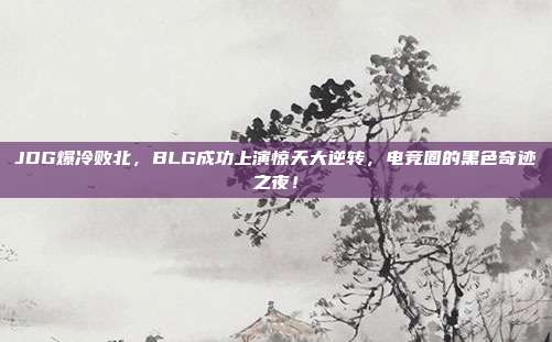 JDG爆冷败北，BLG成功上演惊天大逆转，电竞圈的黑色奇迹之夜！  第1张