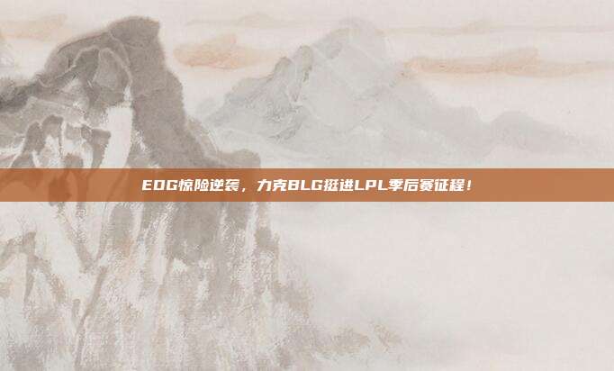 EDG惊险逆袭，力克BLG挺进LPL季后赛征程！  第1张