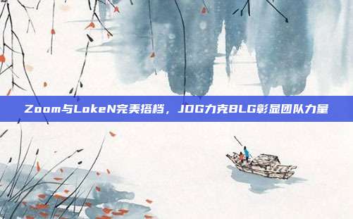 Zoom与LokeN完美搭档，JDG力克BLG彰显团队力量  第1张