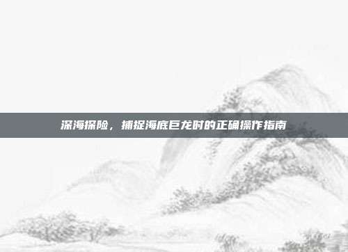 深海探险，捕捉海底巨龙时的正确操作指南  第1张