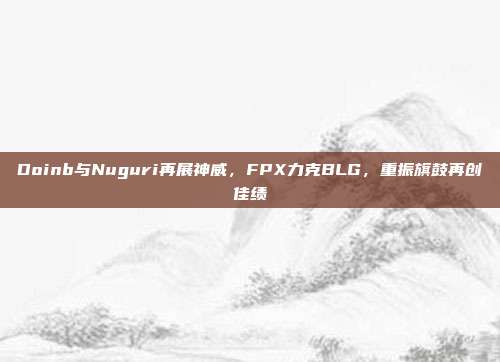 Doinb与Nuguri再展神威，FPX力克BLG，重振旗鼓再创佳绩  第1张