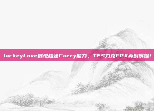 JackeyLove展现超强Carry能力，TES力克FPX再创辉煌！  第1张