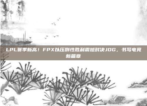 LPL赛季新高！FPX以压倒性胜利震撼对决JDG，书写电竞新篇章  第1张