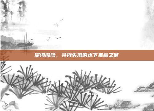 深海探险，寻找失落的水下宝藏之谜  第1张